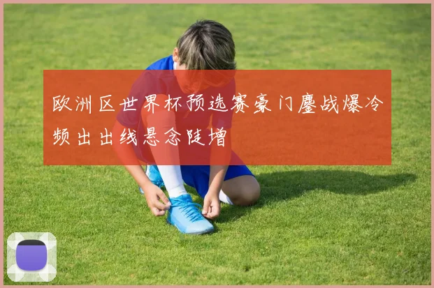 欧洲区世界杯预选赛豪门鏖战爆冷频出出线悬念陡增