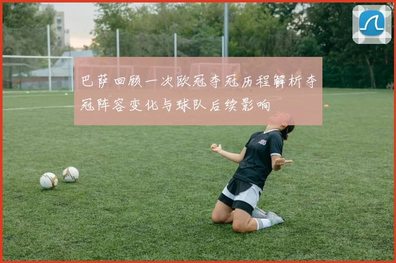 巴萨回顾一次欧冠夺冠历程解析夺冠阵容变化与球队后续影响