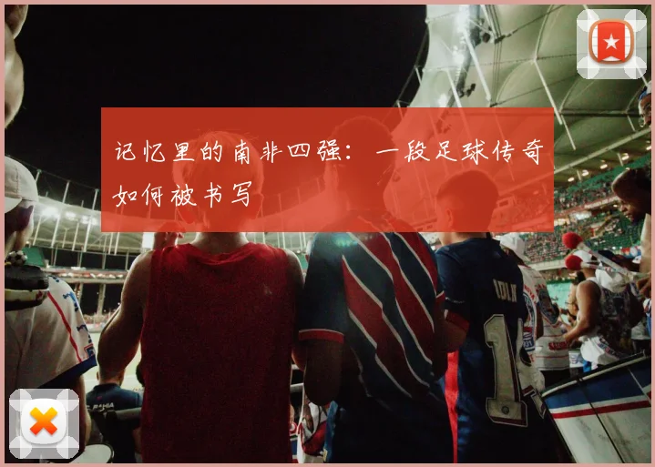 记忆里的南非四强：一段足球传奇如何被书写