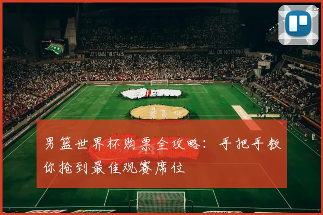 男篮世界杯购票全攻略：手把手教你抢到最佳观赛席位