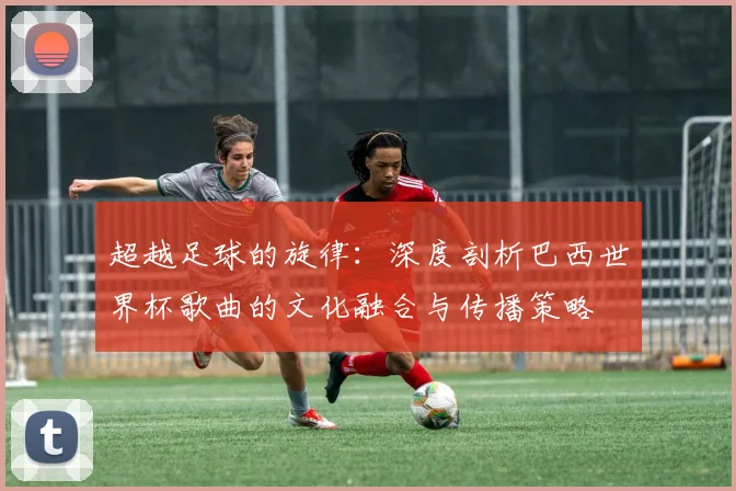 超越足球的旋律：深度剖析巴西世界杯歌曲的文化融合与传播策略