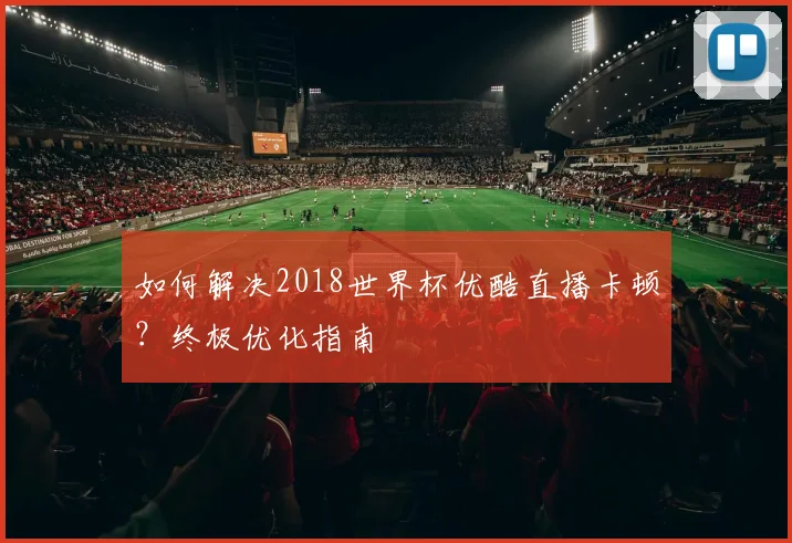 如何解决2018世界杯优酷直播卡顿？终极优化指南