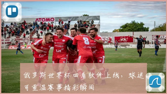 俄罗斯世界杯回看软件上线，球迷可重温赛事精彩瞬间
